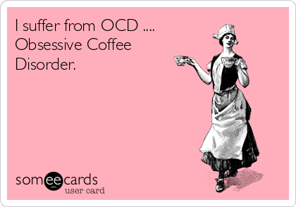 I suffer from OCD ....
Obsessive Coffee
Disorder.