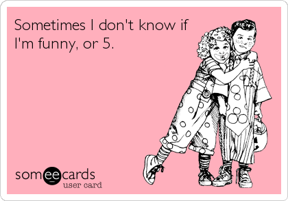 Sometimes I don't know if I'm funny, or 5. | Confession Ecard