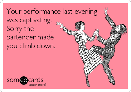 Your performance last evening
was captivating.
Sorry the
bartender made
you climb down.