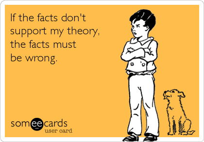 If the facts don't 
support my theory, 
the facts must 
be wrong.