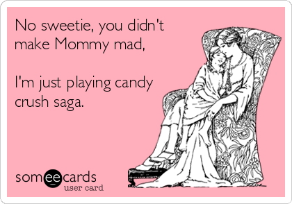 No sweetie, you didn't
make Mommy mad,

I'm just playing candy
crush saga.