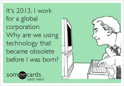 It's 2013, I work
for a global 
corporation.
Why are we using 
technology that 
became obsolete
before I was born?