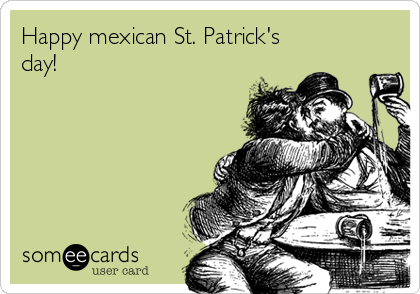 Happy mexican St. Patrick's
day!