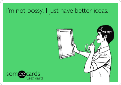 I'm not bossy, I just have better ideas.