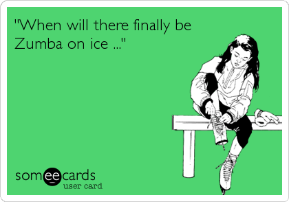 "When will there finally be
Zumba on ice ..."