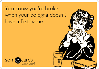 You know you're broke
when your bologna doesn't
have a first name.