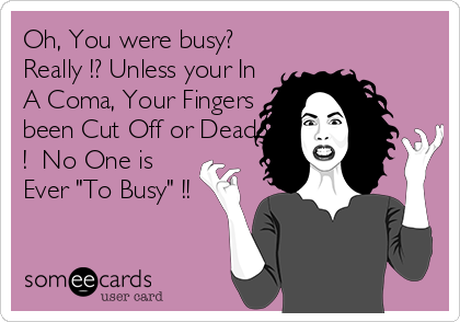 Oh, You were busy?
Really !? Unless your In
A Coma, Your Fingers
been Cut Off or Dead
!  No One is
Ever "To Busy" !!