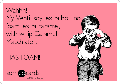 Wahhh!
My Venti, soy, extra hot, no
foam, extra caramel,
with whip Caramel
Macchiato...

HAS FOAM!
