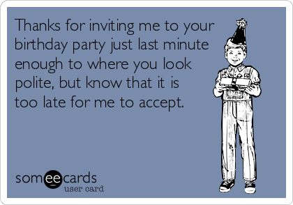 Thanks for inviting me to your 
birthday party just last minute
enough to where you look
polite, but know that it is
too late for me to accept.