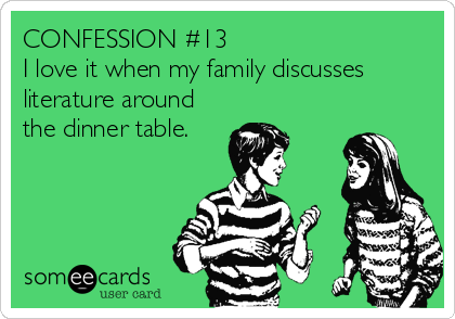 CONFESSION #13
I love it when my family discusses
literature around
the dinner table.