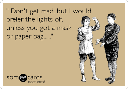 " Don't get mad, but I would
prefer the lights off,
unless you got a mask
or paper bag......"