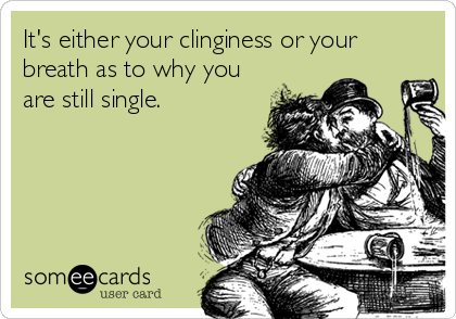 It's either your clinginess or your
breath as to why you
are still single.