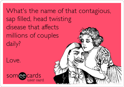 What's the name of that contagious,
sap filled, head twisting
disease that affects
millions of couples
daily?

Love.