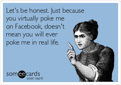 Let's be honest. Just because
you virtually poke me
on Facebook, doesn't
mean you will ever
poke me in real life.
