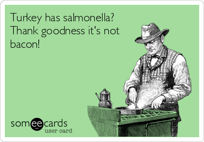 Turkey has salmonella?
Thank goodness it's not
bacon!