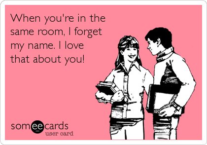 When you're in thesame room, I forget my name. I lovethat about you!