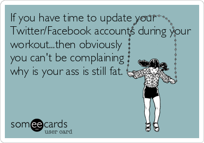 If you have time to update your
Twitter/Facebook accounts during your
workout...then obviously
you can't be complaining
why is your ass is still fat.