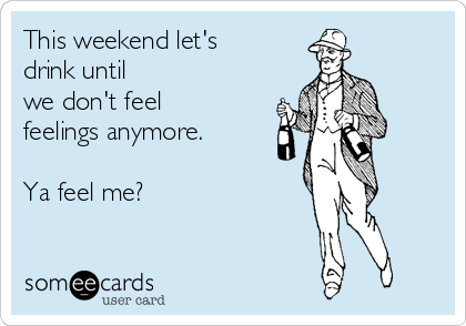 This weekend let's 
drink until
we don't feel 
feelings anymore.

Ya feel me?