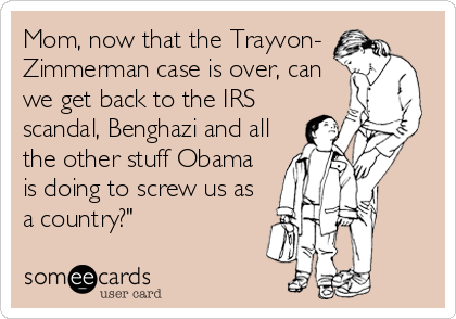 Mom, now that the Trayvon-
Zimmerman case is over, can
we get back to the IRS
scandal, Benghazi and all
the other stuff Obama
is doing to screw us as
a country?"