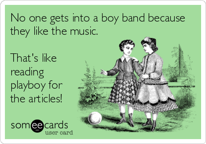 No one gets into a boy band because
they like the music.

That's like
reading
playboy for
the articles!