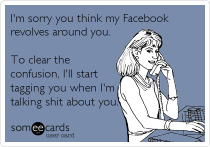 I'm sorry you think my Facebook
revolves around you.  

To clear the
confusion, I'll start
tagging you when I'm
talking shit about you.