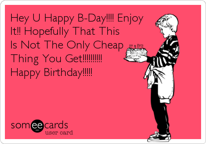 Hey U Happy B-Day!!!! Enjoy
It!! Hopefully That This
Is Not The Only Cheap
Thing You Get!!!!!!!!!!
Happy Birthday!!!!!