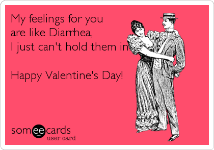 My feelings for you
are like Diarrhea,
I just can't hold them in.

Happy Valentine's Day!