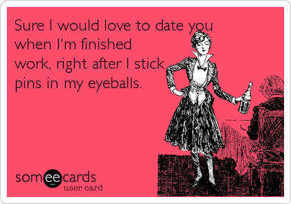 Sure I would love to date you
when I'm finished
work, right after I stick
pins in my eyeballs.