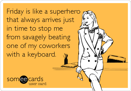 Friday is like a superhero
that always arrives just
in time to stop me
from savagely beating
one of my coworkers
with a keyboard.