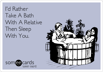 I'd Rather
Take A Bath
With A Relative
Then Sleep 
With You.