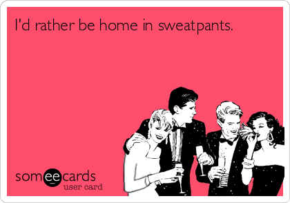 I'd rather be home in sweatpants.