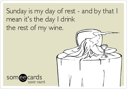 Sunday is my day of rest - and by that I
mean it's the day I drink
the rest of my wine.