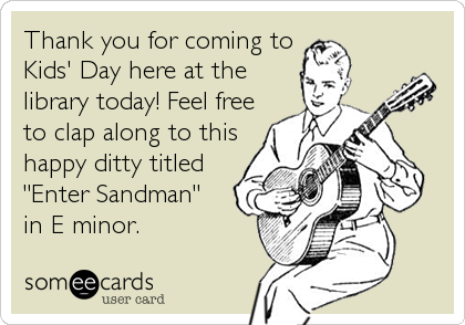 Thank you for coming to
Kids' Day here at the
library today! Feel free
to clap along to this
happy ditty titled
"Enter Sandman" 
in E
