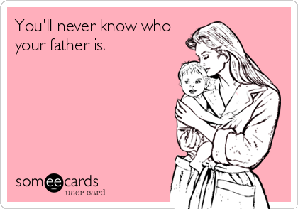 You'll never know who
your father is.