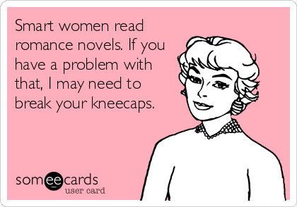 Smart women read
romance novels. If you
have a problem with
that, I may need to
break your kneecaps.