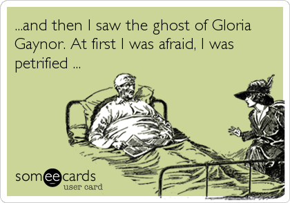 ...and then I saw the ghost of Gloria
Gaynor. At first I was afraid, I was
petrified ...