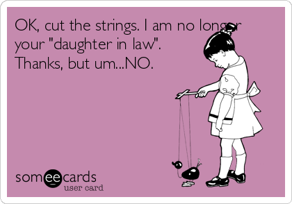 OK, cut the strings. I am no longer
your "daughter in law".
Thanks, but um...NO.