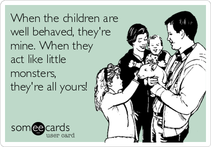 When the children are
well behaved, they're 
mine. When they
act like little
monsters,
they're all yours!