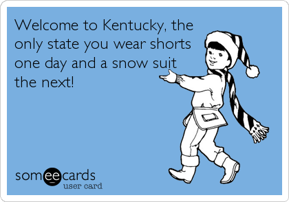 Welcome to Kentucky, the
only state you wear shorts
one day and a snow suit
the next!