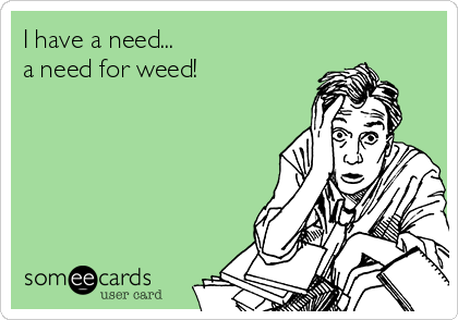 I have a need...
a need for weed!