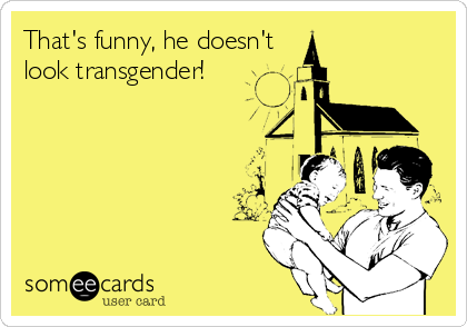That's funny, he doesn't
look transgender!