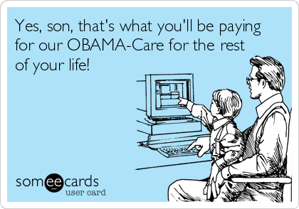 Yes, son, that's what you'll be paying
for our OBAMA-Care for the rest
of your life!