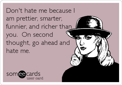 Don't hate me because I
am prettier, smarter,
funnier, and richer than
you.  On second
thought, go ahead and
hate me.