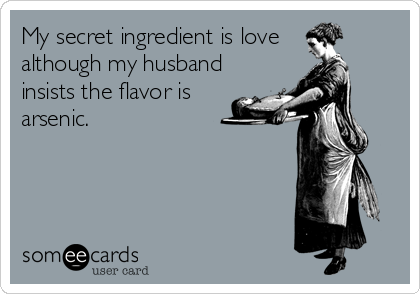 My secret ingredient is love 
although my husband
insists the flavor is
arsenic.