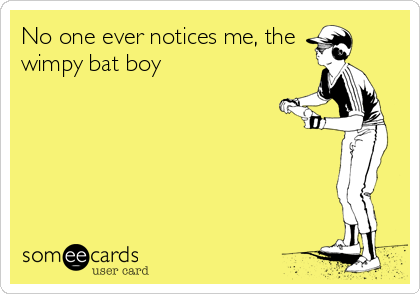 No one ever notices me, the
wimpy bat boy