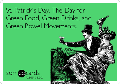 St. Patrick's Day. The Day for
Green Food, Green Drinks, and  
Green Bowel Movements.