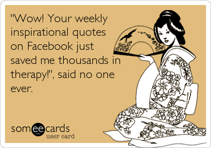 "Wow! Your weekly
inspirational quotes
on Facebook just 
saved me thousands in
therapy!", said no one
ever.