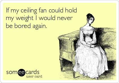 If My Ceiling Fan Could Hold My Weight I Would Never Be Bored Again Confession Ecard