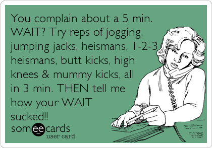 You complain about a 5 min.
WAIT? Try reps of jogging,
jumping jacks, heismans, 1-2-3
heismans, butt kicks, high
knees & mummy kicks, all<br /%