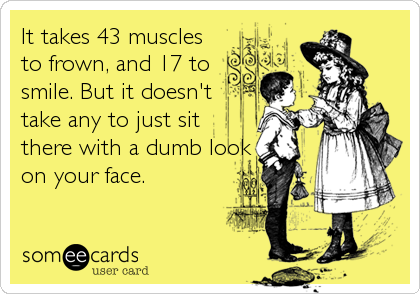 It takes 43 musclesto frown, and 17 tosmile. But it doesn'ttake any to just sitthere with a dumb lookon your face.